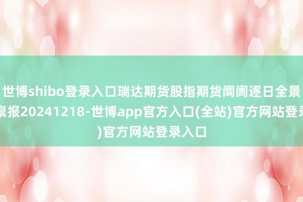世博shibo登录入口瑞达期货股指期货阛阓逐日全景分析禀报20241218-世博app官方入口(全站)官方网站登录入口