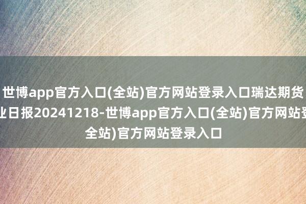 世博app官方入口(全站)官方网站登录入口瑞达期货红枣产业日报20241218-世博app官方入口(全站)官方网站登录入口