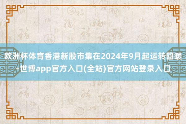 欧洲杯体育香港新股市集在2024年9月起运转回暖-世博app官方入口(全站)官方网站登录入口