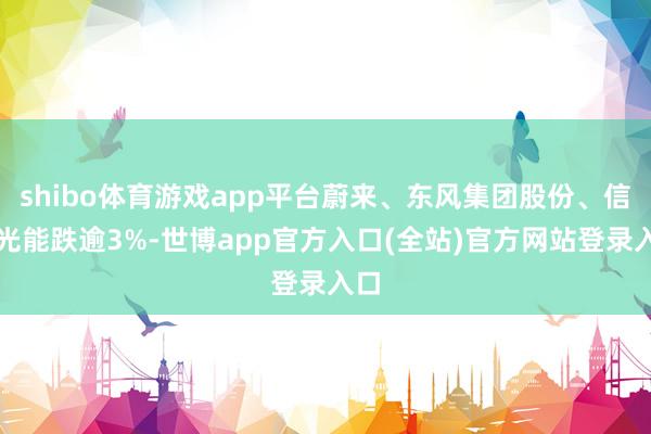 shibo体育游戏app平台蔚来、东风集团股份、信义光能跌逾3%-世博app官方入口(全站)官方网站登录入口