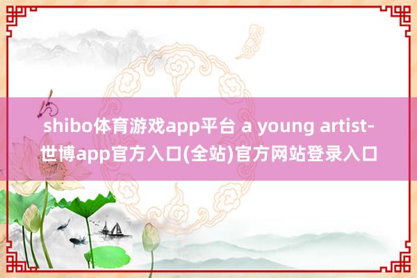 shibo体育游戏app平台 a young artist-世博app官方入口(全站)官方网站登录入口