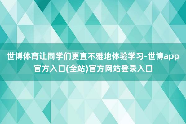 世博体育让同学们更直不雅地体验学习-世博app官方入口(全站)官方网站登录入口