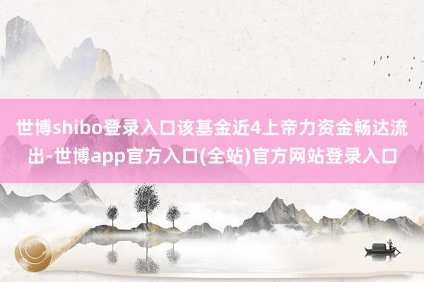 世博shibo登录入口该基金近4上帝力资金畅达流出-世博app官方入口(全站)官方网站登录入口