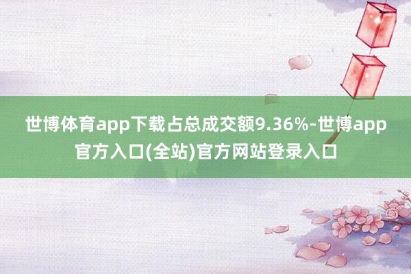 世博体育app下载占总成交额9.36%-世博app官方入口(全站)官方网站登录入口
