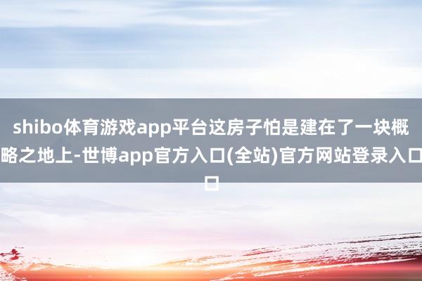 shibo体育游戏app平台这房子怕是建在了一块概略之地上-世博app官方入口(全站)官方网站登录入口