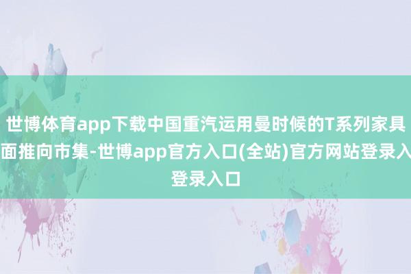 世博体育app下载中国重汽运用曼时候的T系列家具全面推向市集-世博app官方入口(全站)官方网站登录入口