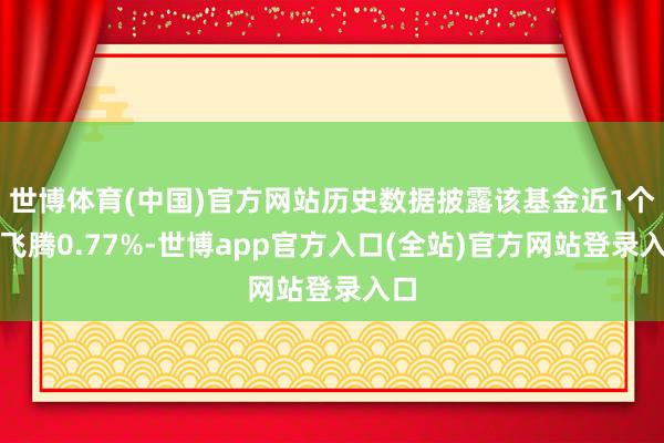 世博体育(中国)官方网站历史数据披露该基金近1个月飞腾0.77%-世博app官方入口(全站)官方网站登录入口