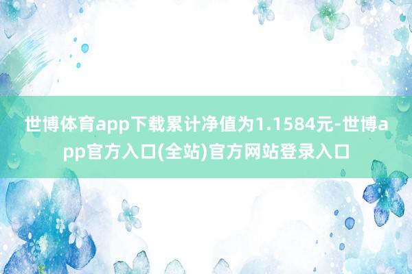世博体育app下载累计净值为1.1584元-世博app官方入口(全站)官方网站登录入口