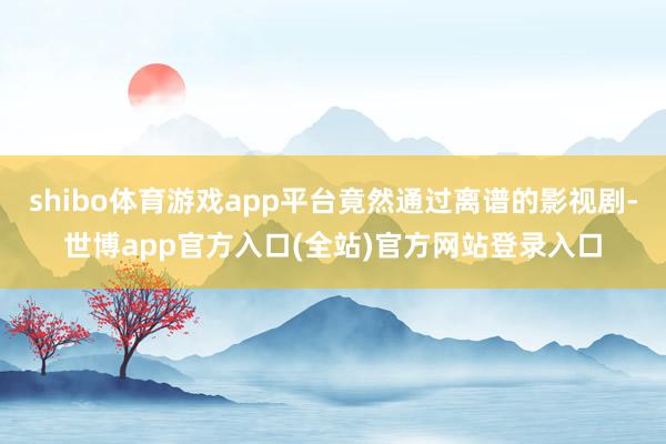 shibo体育游戏app平台竟然通过离谱的影视剧-世博app官方入口(全站)官方网站登录入口