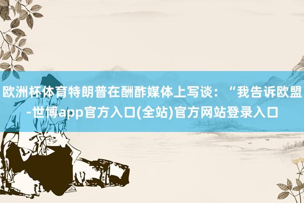欧洲杯体育特朗普在酬酢媒体上写谈：“我告诉欧盟-世博app官方入口(全站)官方网站登录入口