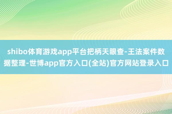 shibo体育游戏app平台把柄天眼查-王法案件数据整理-世博app官方入口(全站)官方网站登录入口
