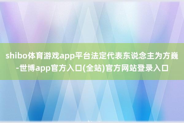 shibo体育游戏app平台法定代表东说念主为方巍-世博app官方入口(全站)官方网站登录入口
