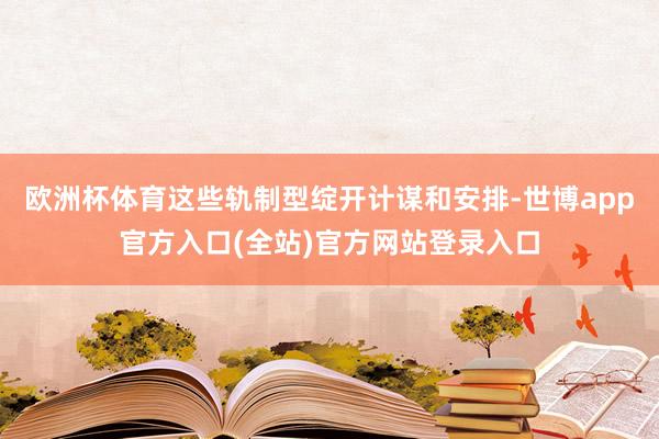 欧洲杯体育这些轨制型绽开计谋和安排-世博app官方入口(全站)官方网站登录入口