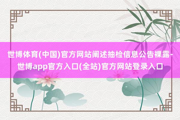 世博体育(中国)官方网站　　阐述抽检信息公告裸露-世博app官方入口(全站)官方网站登录入口