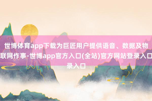 世博体育app下载为巨匠用户提供语音、数据及物联网作事-世博app官方入口(全站)官方网站登录入口