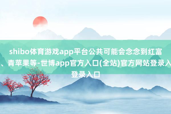 shibo体育游戏app平台公共可能会念念到红富士、青苹果等-世博app官方入口(全站)官方网站登录入口