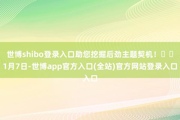 世博shibo登录入口助您挖掘后劲主题契机！		1月7日-世博app官方入口(全站)官方网站登录入口
