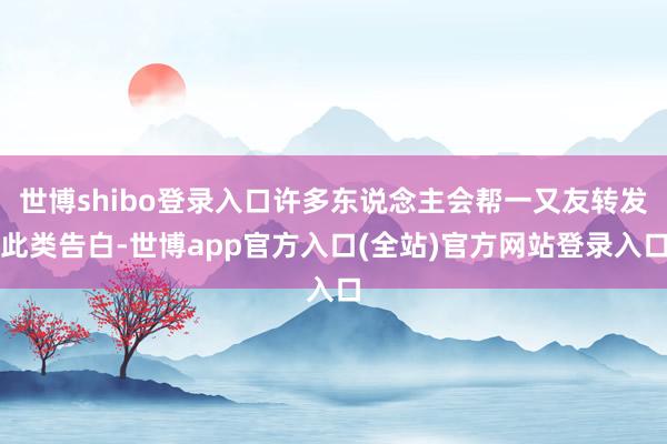 世博shibo登录入口许多东说念主会帮一又友转发此类告白-世博app官方入口(全站)官方网站登录入口