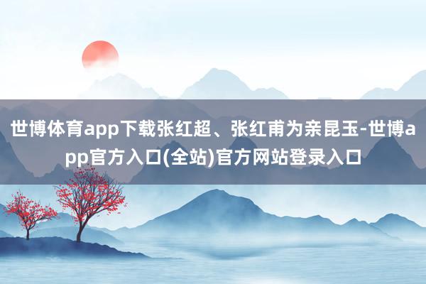 世博体育app下载张红超、张红甫为亲昆玉-世博app官方入口(全站)官方网站登录入口