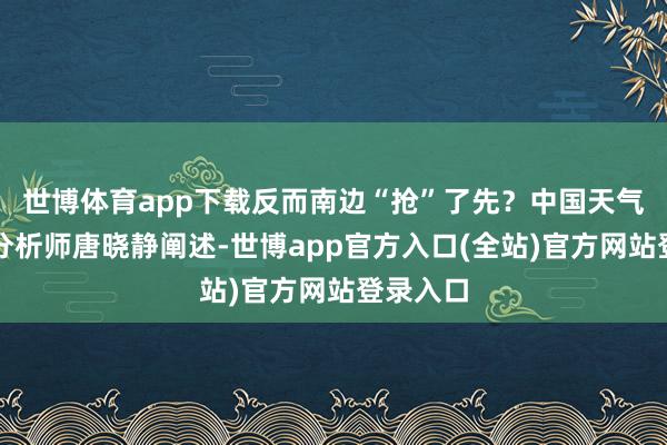 世博体育app下载反而南边“抢”了先？中国天气网局面分析师唐晓静阐述-世博app官方入口(全站)官方网站登录入口