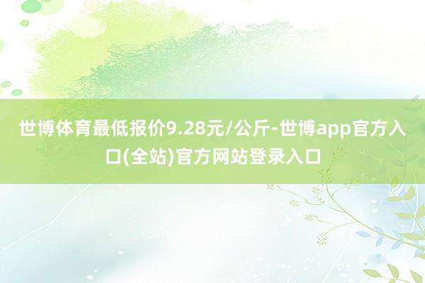 世博体育最低报价9.28元/公斤-世博app官方入口(全站)官方网站登录入口