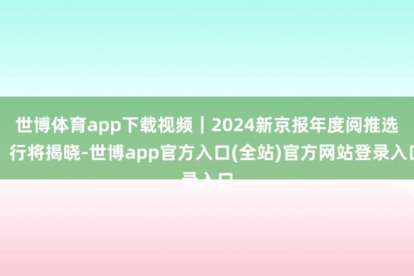 世博体育app下载视频｜2024新京报年度阅推选，行将揭晓-世博app官方入口(全站)官方网站登录入口