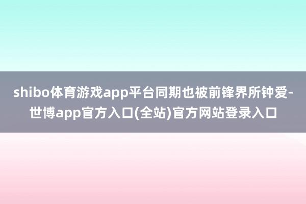 shibo体育游戏app平台同期也被前锋界所钟爱-世博app官方入口(全站)官方网站登录入口