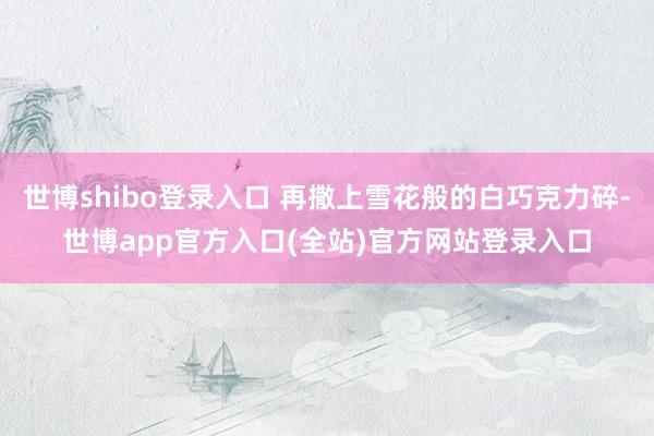 世博shibo登录入口 再撒上雪花般的白巧克力碎-世博app官方入口(全站)官方网站登录入口
