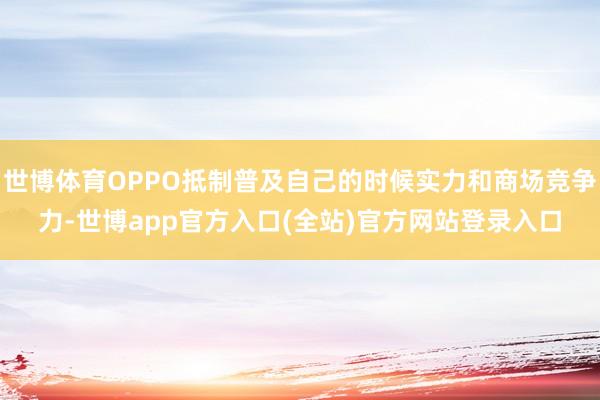 世博体育OPPO抵制普及自己的时候实力和商场竞争力-世博app官方入口(全站)官方网站登录入口