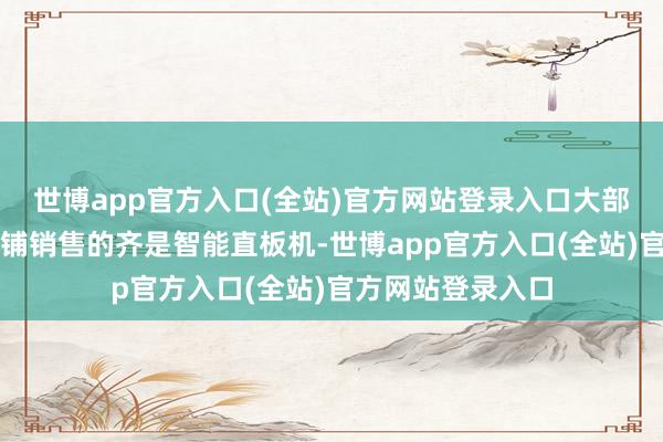 世博app官方入口(全站)官方网站登录入口大部分市集和沿街店铺销售的齐是智能直板机-世博app官方入口(全站)官方网站登录入口
