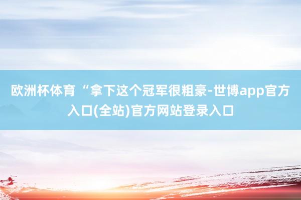 欧洲杯体育 “拿下这个冠军很粗豪-世博app官方入口(全站)官方网站登录入口