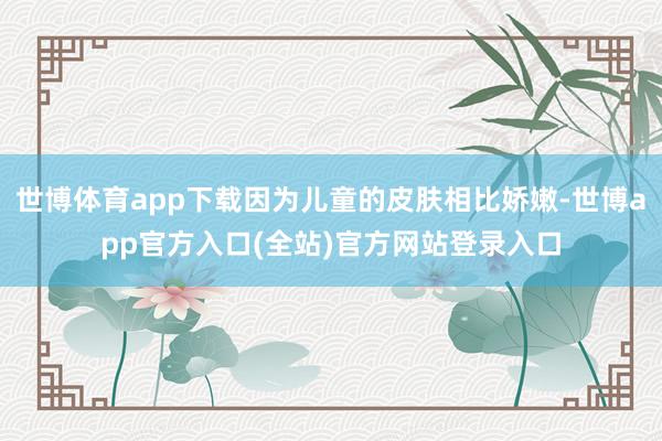 世博体育app下载因为儿童的皮肤相比娇嫩-世博app官方入口(全站)官方网站登录入口