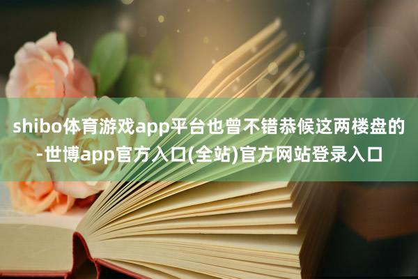 shibo体育游戏app平台也曾不错恭候这两楼盘的-世博app官方入口(全站)官方网站登录入口