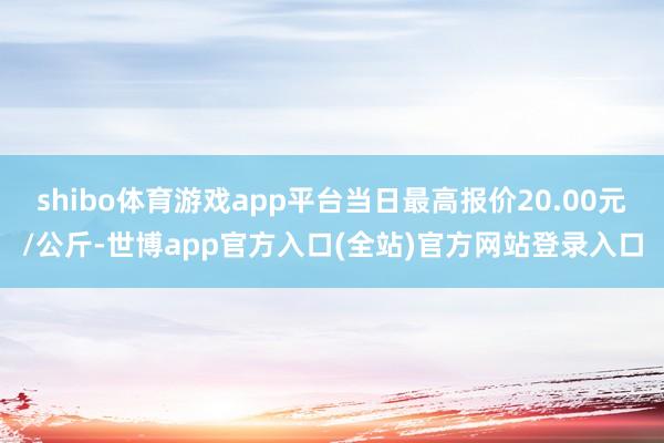 shibo体育游戏app平台当日最高报价20.00元/公斤-世博app官方入口(全站)官方网站登录入口