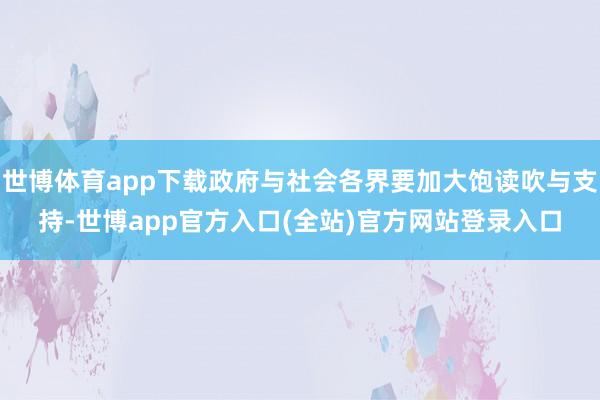 世博体育app下载政府与社会各界要加大饱读吹与支持-世博app官方入口(全站)官方网站登录入口