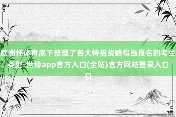 欧洲杯体育底下整理了各大特招战略得当报名的考生类型-世博app官方入口(全站)官方网站登录入口