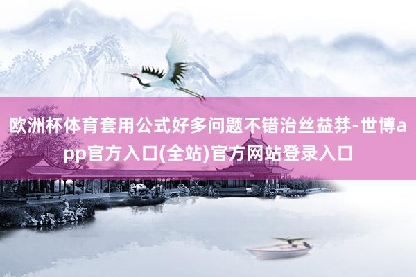 欧洲杯体育套用公式好多问题不错治丝益棼-世博app官方入口(全站)官方网站登录入口