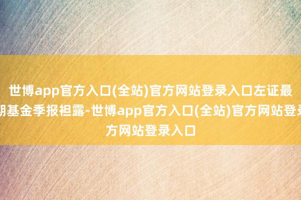 世博app官方入口(全站)官方网站登录入口左证最新一期基金季报袒露-世博app官方入口(全站)官方网站登录入口