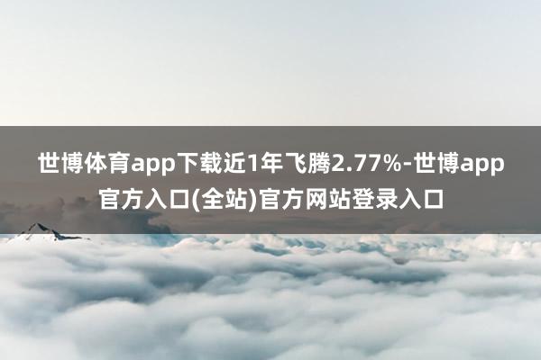 世博体育app下载近1年飞腾2.77%-世博app官方入口(全站)官方网站登录入口