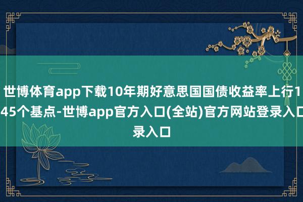 世博体育app下载10年期好意思国国债收益率上行1.45个基点-世博app官方入口(全站)官方网站登录入口