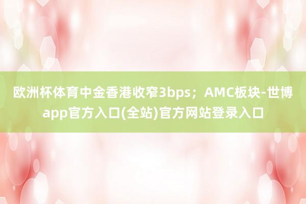 欧洲杯体育中金香港收窄3bps；AMC板块-世博app官方入口(全站)官方网站登录入口