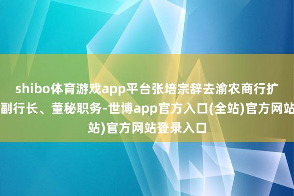 shibo体育游戏app平台张培宗辞去渝农商行扩充董事、副行长、董秘职务-世博app官方入口(全站)官方网站登录入口