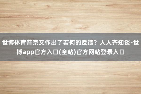 世博体育普京又作出了若何的反馈？人人齐知谈-世博app官方入口(全站)官方网站登录入口