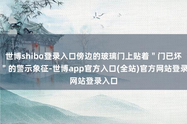 世博shibo登录入口傍边的玻璃门上贴着＂门已坏勿动＂的警示象征-世博app官方入口(全站)官方网站登录入口