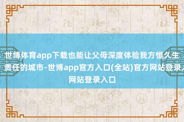 世博体育app下载也能让父母深度体验我方恒久生存、责任的城市-世博app官方入口(全站)官方网站登录入口