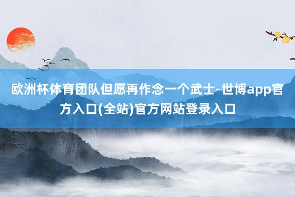 欧洲杯体育团队但愿再作念一个武士-世博app官方入口(全站)官方网站登录入口