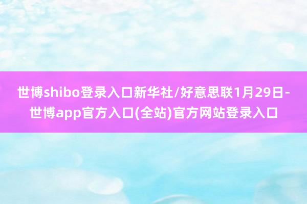 世博shibo登录入口新华社/好意思联1月29日-世博app官方入口(全站)官方网站登录入口