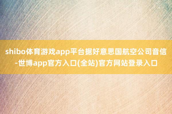 shibo体育游戏app平台据好意思国航空公司音信-世博app官方入口(全站)官方网站登录入口