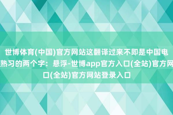 世博体育(中国)官方网站这翻译过来不即是中国电影这些年最熟习的两个字：悬浮-世博app官方入口(全站)官方网站登录入口