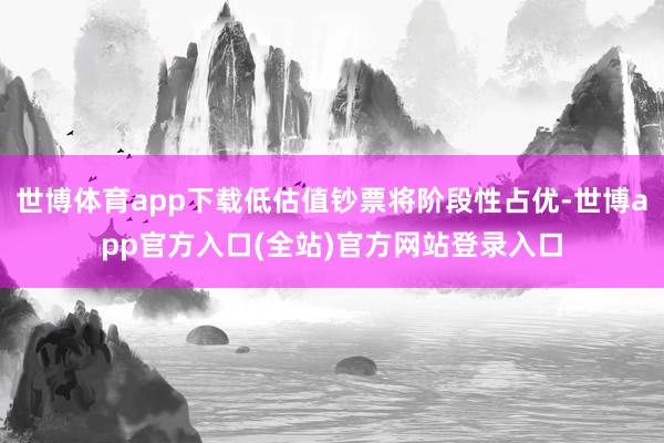 世博体育app下载低估值钞票将阶段性占优-世博app官方入口(全站)官方网站登录入口